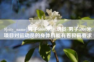 扬州男子5000米运动员-男子5000米项目对运动员的身体机能有着极高要求