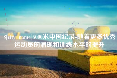 扬州5000米中国纪录-随着更多优秀运动员的涌现和训练水平的提升