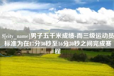 扬州男子五千米成绩-而三级运动员标准为在17分30秒至16分30秒之间完成赛程