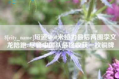 扬州短道5000米接力最后两圈李文龙陪跑-尽管中国队最终收获一枚铜牌