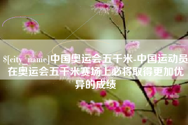 扬州中国奥运会五千米-中国运动员在奥运会五千米赛场上必将取得更加优异的成绩