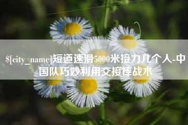 扬州短道速滑5000米接力几个人-中国队巧妙利用交接棒战术