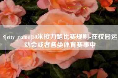 扬州50米接力跑比赛规则-在校园运动会或者各类体育赛事中