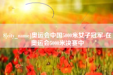 扬州奥运会中国5000米女子冠军-在奥运会5000米决赛中