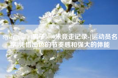 扬州男子5000米竞走记录-[运动员名字]凭借出色的节奏感和强大的体能