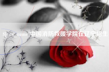扬州中国消防救援学院在辽宁招生