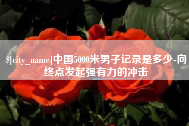 扬州中国5000米男子记录是多少-向终点发起强有力的冲击