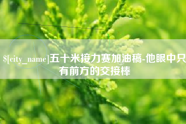 扬州五十米接力赛加油稿-他眼中只有前方的交接棒
