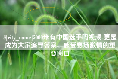 扬州5000米有中国选手吗视频-更是成为大家追寻答案、感受赛场激情的重要窗口
