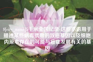 扬州5千米全国纪录-这些术语用于描述某些病毒携带的致癌基因以及细胞内原本存在的可能与癌症发展有关的基因