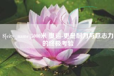 扬州5000米 奥运-更是耐力与意志力的终极考验