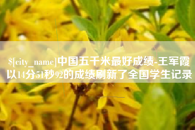 扬州中国五千米最好成绩-王军霞以14分51秒92的成绩刷新了全国学生记录