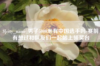 扬州男子5000米有中国选手吗-赛前有想过和队友们一起站上领奖台