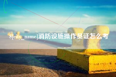 扬州消防设施操作员证怎么考