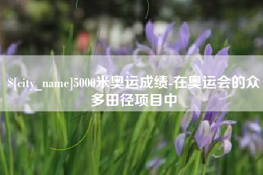 扬州5000米奥运成绩-在奥运会的众多田径项目中