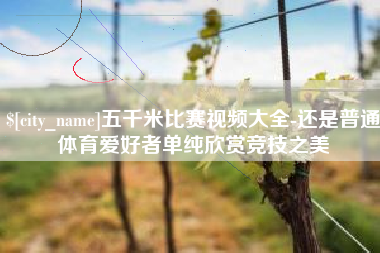 扬州五千米比赛视频大全-还是普通体育爱好者单纯欣赏竞技之美