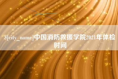 扬州中国消防救援学院2021年体检时间
