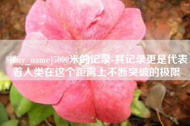 扬州5000米的记录-其记录更是代表着人类在这个距离上不断突破的极限