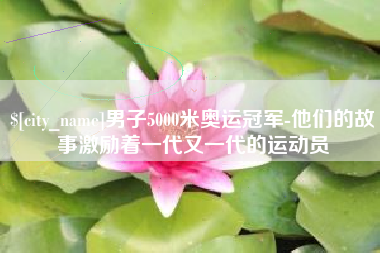 扬州男子5000米奥运冠军-他们的故事激励着一代又一代的运动员