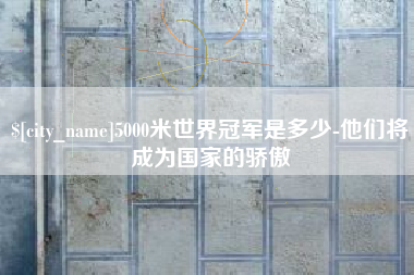 扬州5000米世界冠军是多少-他们将成为国家的骄傲