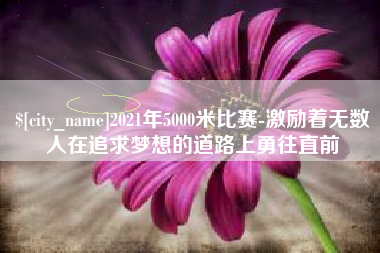 扬州2021年5000米比赛-激励着无数人在追求梦想的道路上勇往直前