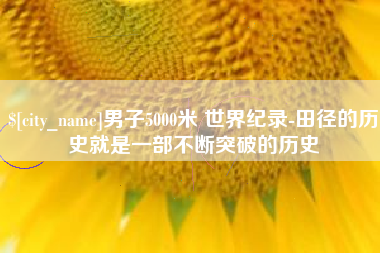 扬州男子5000米 世界纪录-田径的历史就是一部不断突破的历史