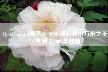 扬州男子 5000米-原纪录由万米之王贝克勒于2004年创造