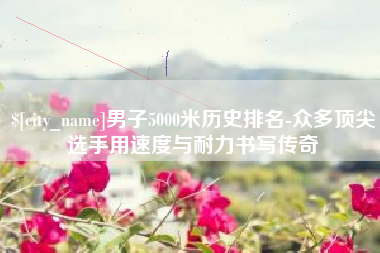扬州男子5000米历史排名-众多顶尖选手用速度与耐力书写传奇