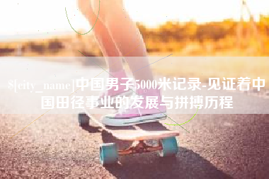 扬州中国男子5000米记录-见证着中国田径事业的发展与拼搏历程