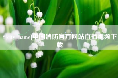 扬州中国消防官方网站直播视频下载