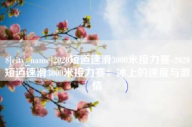 扬州2020短道速滑3000米接力赛-2020短道速滑3000米接力赛：冰上的速度与激情