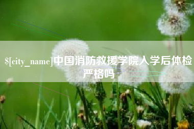 扬州中国消防救援学院入学后体检严格吗